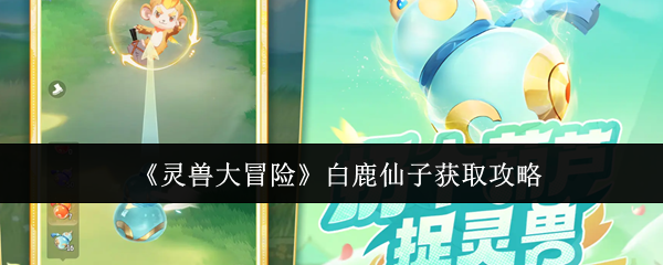 独家揭秘《灵兽大冒险》白鹿仙子获取方式全流程：从基础白鹿进化到终极仙子