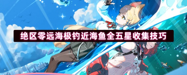绝区零钓鱼秘籍大全：掌握远海五星鱼高效收集破韧技巧