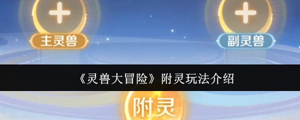灵兽大冒险附灵玩法全攻略：新手如何高效提升灵兽资质