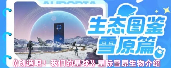 《创造吧！我们的星球》星际雪原生物图鉴与生存探索全解析