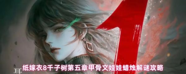 纸嫁衣8千子树第五章甲骨文娃娃蜡烛解谜终极指南